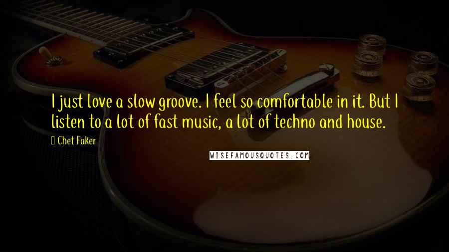 Chet Faker Quotes: I just love a slow groove. I feel so comfortable in it. But I listen to a lot of fast music, a lot of techno and house.