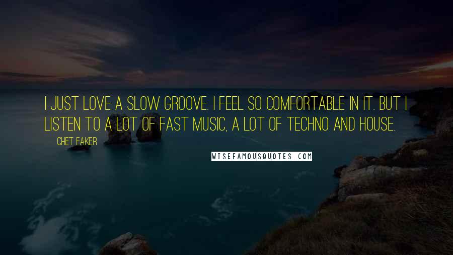 Chet Faker Quotes: I just love a slow groove. I feel so comfortable in it. But I listen to a lot of fast music, a lot of techno and house.