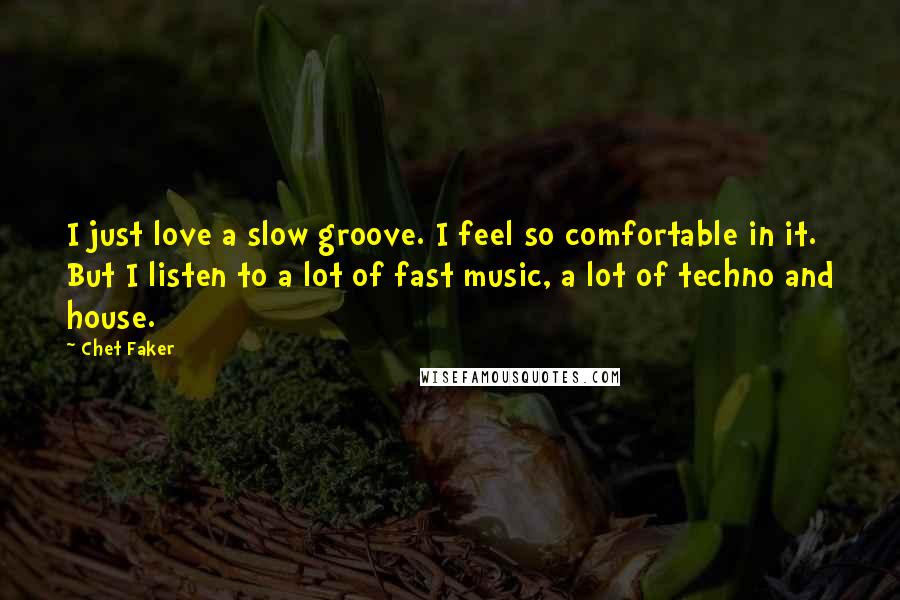 Chet Faker Quotes: I just love a slow groove. I feel so comfortable in it. But I listen to a lot of fast music, a lot of techno and house.