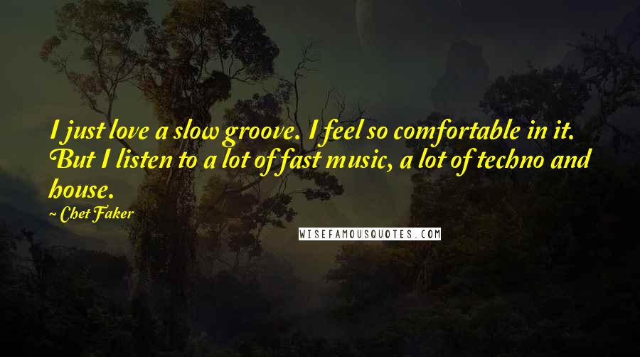 Chet Faker Quotes: I just love a slow groove. I feel so comfortable in it. But I listen to a lot of fast music, a lot of techno and house.