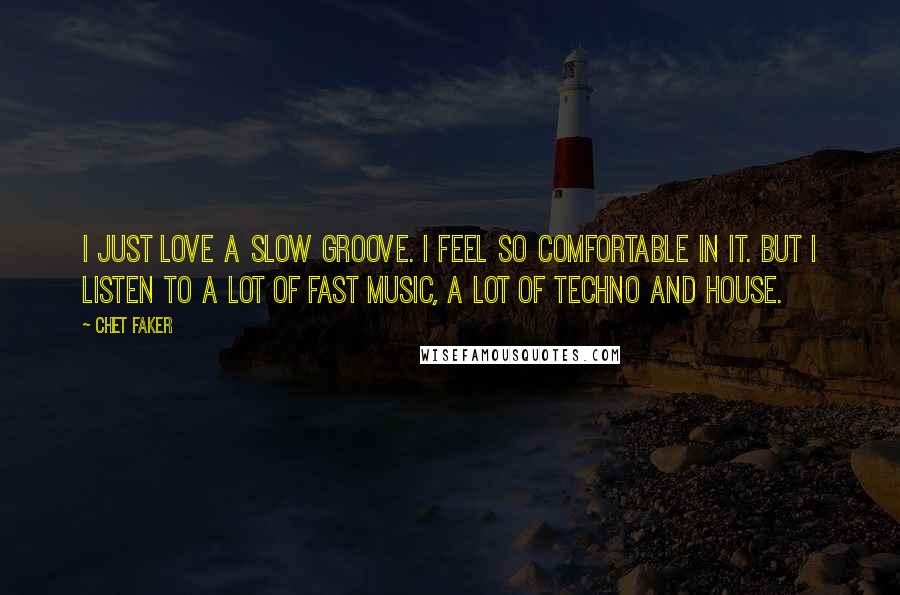 Chet Faker Quotes: I just love a slow groove. I feel so comfortable in it. But I listen to a lot of fast music, a lot of techno and house.