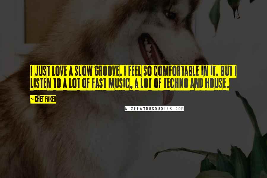 Chet Faker Quotes: I just love a slow groove. I feel so comfortable in it. But I listen to a lot of fast music, a lot of techno and house.