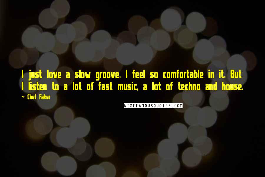 Chet Faker Quotes: I just love a slow groove. I feel so comfortable in it. But I listen to a lot of fast music, a lot of techno and house.
