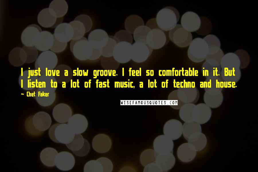 Chet Faker Quotes: I just love a slow groove. I feel so comfortable in it. But I listen to a lot of fast music, a lot of techno and house.