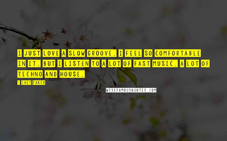 Chet Faker Quotes: I just love a slow groove. I feel so comfortable in it. But I listen to a lot of fast music, a lot of techno and house.