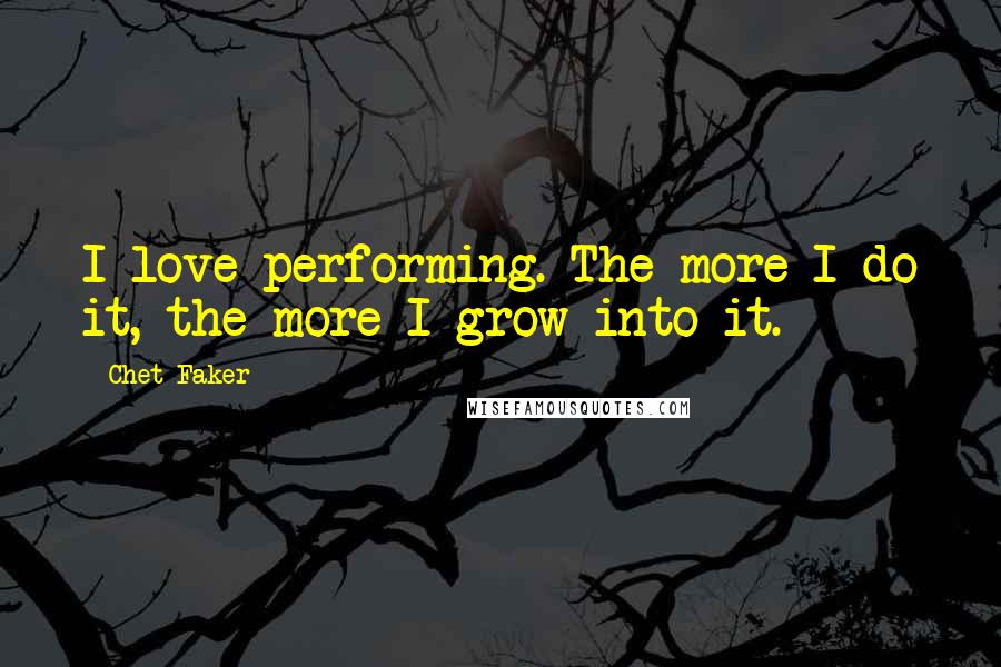 Chet Faker Quotes: I love performing. The more I do it, the more I grow into it.