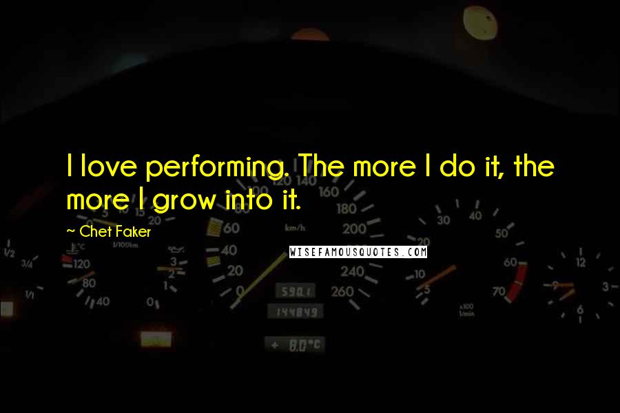 Chet Faker Quotes: I love performing. The more I do it, the more I grow into it.