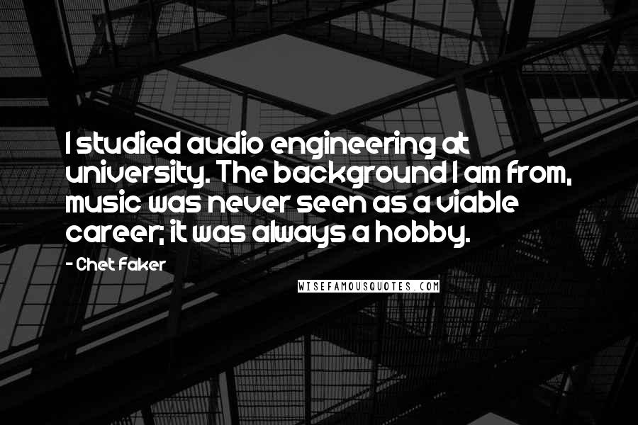 Chet Faker Quotes: I studied audio engineering at university. The background I am from, music was never seen as a viable career; it was always a hobby.