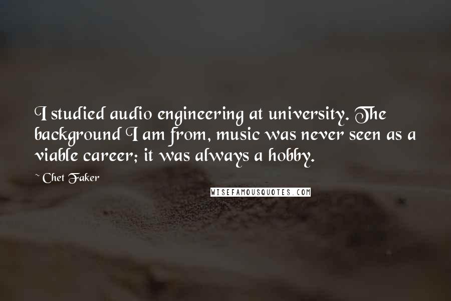 Chet Faker Quotes: I studied audio engineering at university. The background I am from, music was never seen as a viable career; it was always a hobby.