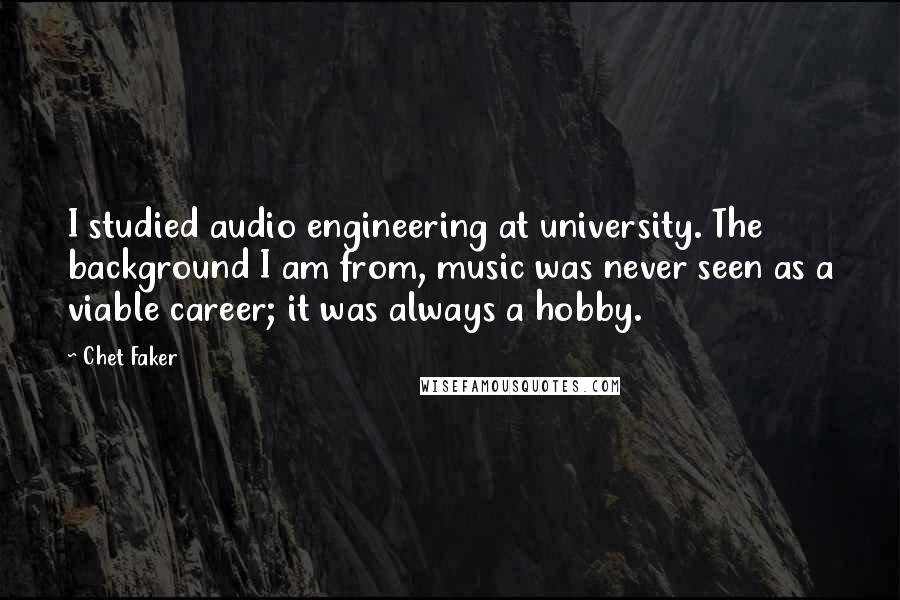 Chet Faker Quotes: I studied audio engineering at university. The background I am from, music was never seen as a viable career; it was always a hobby.