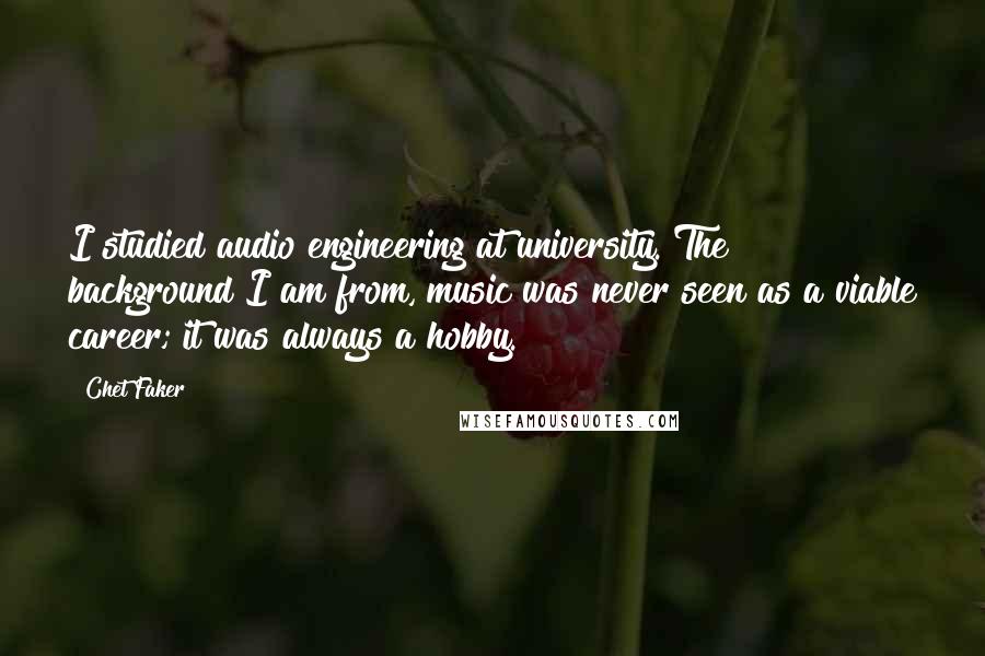 Chet Faker Quotes: I studied audio engineering at university. The background I am from, music was never seen as a viable career; it was always a hobby.