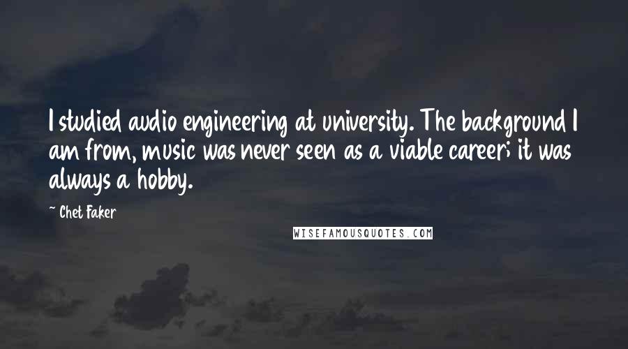 Chet Faker Quotes: I studied audio engineering at university. The background I am from, music was never seen as a viable career; it was always a hobby.