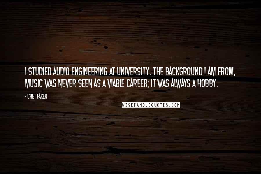 Chet Faker Quotes: I studied audio engineering at university. The background I am from, music was never seen as a viable career; it was always a hobby.