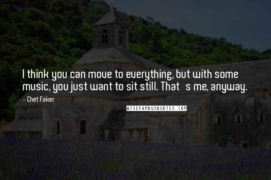 Chet Faker Quotes: I think you can move to everything, but with some music, you just want to sit still. That's me, anyway.