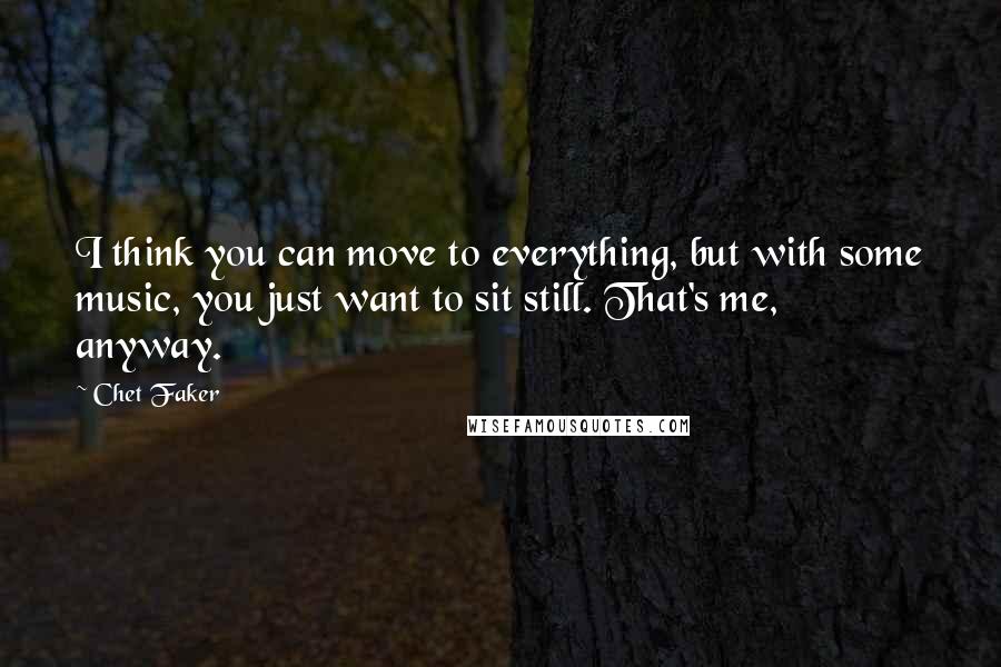 Chet Faker Quotes: I think you can move to everything, but with some music, you just want to sit still. That's me, anyway.