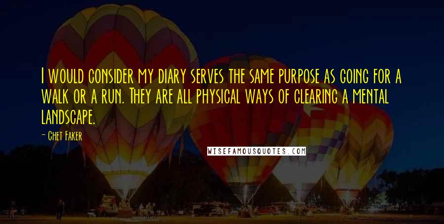 Chet Faker Quotes: I would consider my diary serves the same purpose as going for a walk or a run. They are all physical ways of clearing a mental landscape.