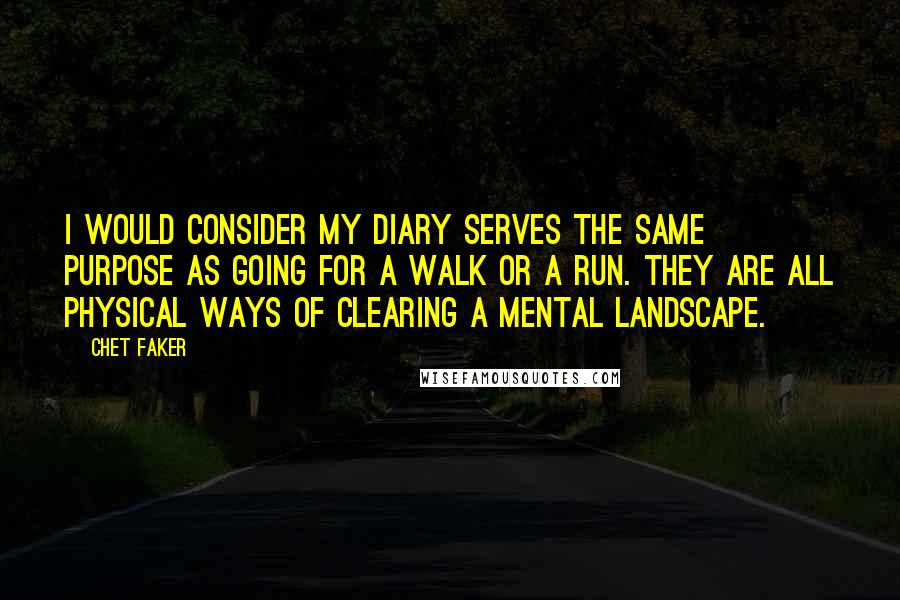 Chet Faker Quotes: I would consider my diary serves the same purpose as going for a walk or a run. They are all physical ways of clearing a mental landscape.