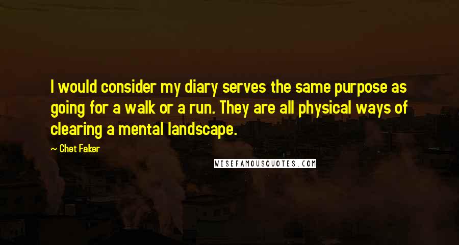 Chet Faker Quotes: I would consider my diary serves the same purpose as going for a walk or a run. They are all physical ways of clearing a mental landscape.