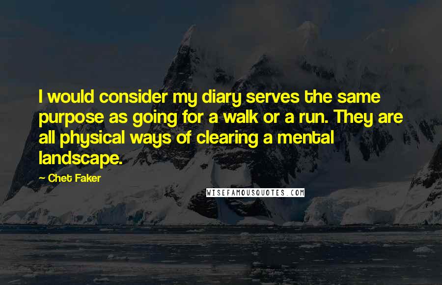 Chet Faker Quotes: I would consider my diary serves the same purpose as going for a walk or a run. They are all physical ways of clearing a mental landscape.