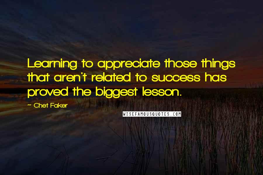Chet Faker Quotes: Learning to appreciate those things that aren't related to success has proved the biggest lesson.