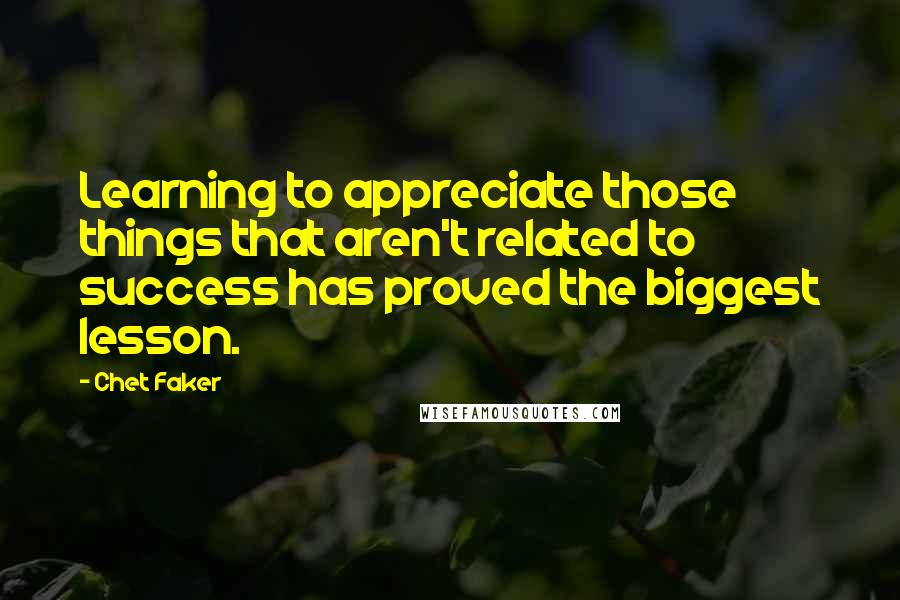 Chet Faker Quotes: Learning to appreciate those things that aren't related to success has proved the biggest lesson.