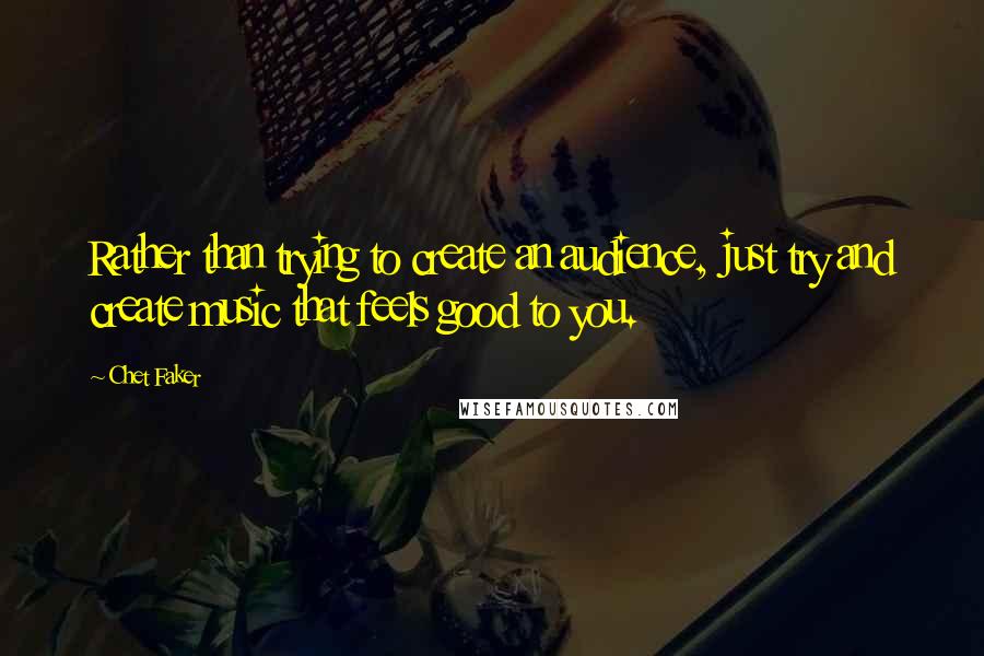 Chet Faker Quotes: Rather than trying to create an audience, just try and create music that feels good to you.