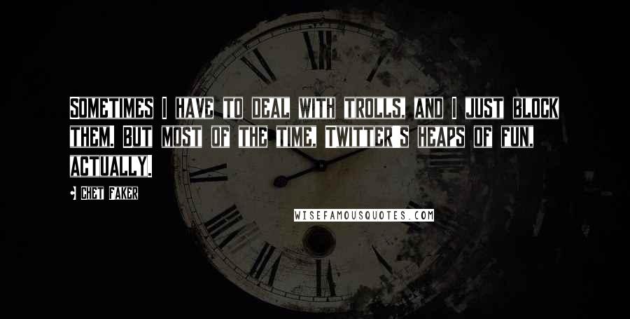 Chet Faker Quotes: Sometimes I have to deal with trolls, and I just block them. But most of the time, Twitter's heaps of fun, actually.