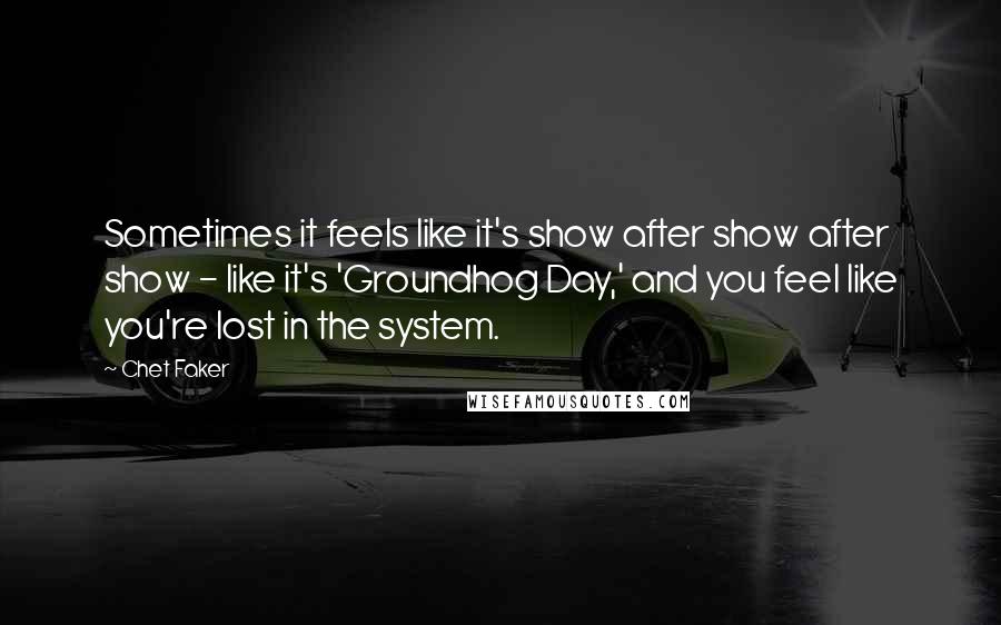 Chet Faker Quotes: Sometimes it feels like it's show after show after show - like it's 'Groundhog Day,' and you feel like you're lost in the system.