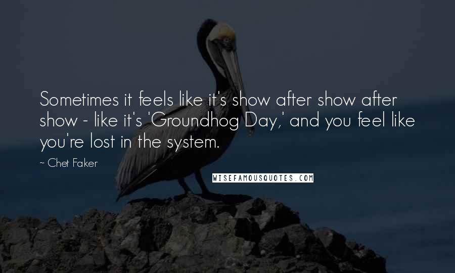 Chet Faker Quotes: Sometimes it feels like it's show after show after show - like it's 'Groundhog Day,' and you feel like you're lost in the system.