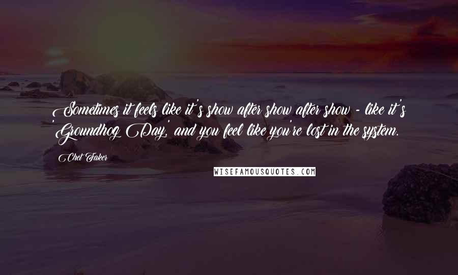 Chet Faker Quotes: Sometimes it feels like it's show after show after show - like it's 'Groundhog Day,' and you feel like you're lost in the system.