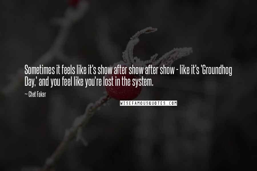 Chet Faker Quotes: Sometimes it feels like it's show after show after show - like it's 'Groundhog Day,' and you feel like you're lost in the system.