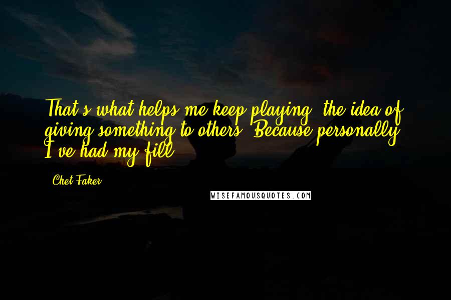 Chet Faker Quotes: That's what helps me keep playing: the idea of giving something to others. Because personally, I've had my fill.