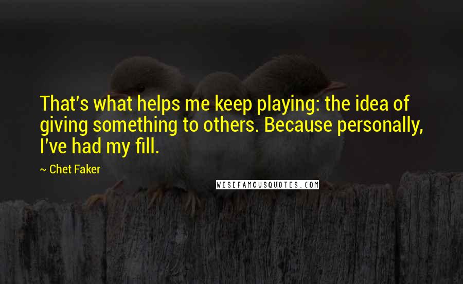 Chet Faker Quotes: That's what helps me keep playing: the idea of giving something to others. Because personally, I've had my fill.