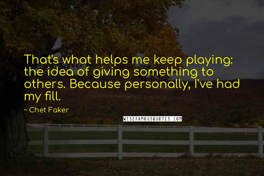 Chet Faker Quotes: That's what helps me keep playing: the idea of giving something to others. Because personally, I've had my fill.