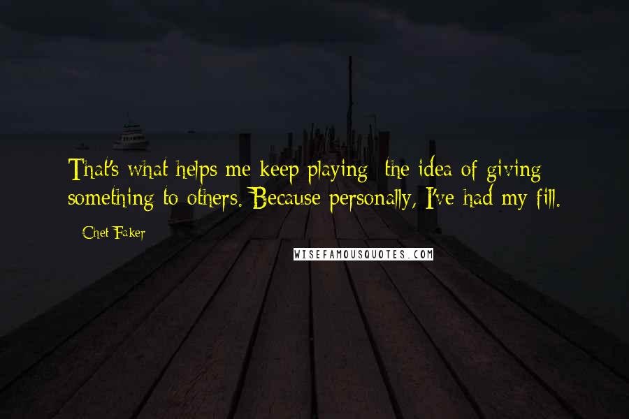 Chet Faker Quotes: That's what helps me keep playing: the idea of giving something to others. Because personally, I've had my fill.