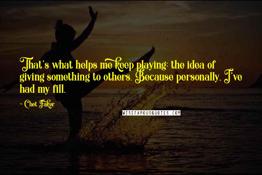 Chet Faker Quotes: That's what helps me keep playing: the idea of giving something to others. Because personally, I've had my fill.