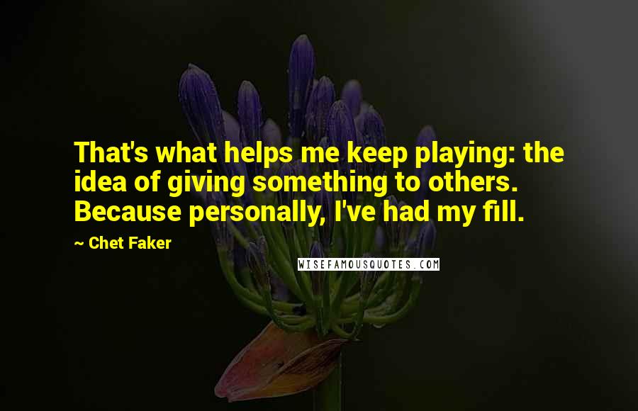 Chet Faker Quotes: That's what helps me keep playing: the idea of giving something to others. Because personally, I've had my fill.