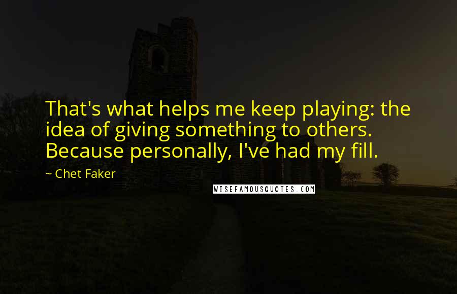 Chet Faker Quotes: That's what helps me keep playing: the idea of giving something to others. Because personally, I've had my fill.