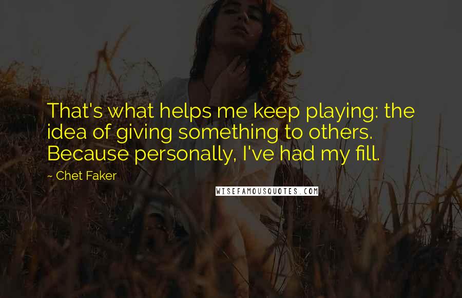 Chet Faker Quotes: That's what helps me keep playing: the idea of giving something to others. Because personally, I've had my fill.