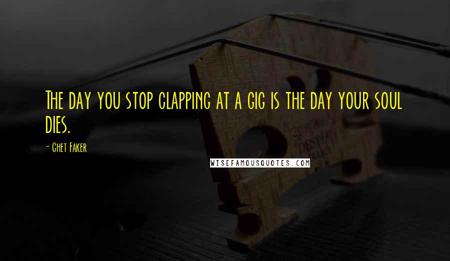 Chet Faker Quotes: The day you stop clapping at a gig is the day your soul dies.