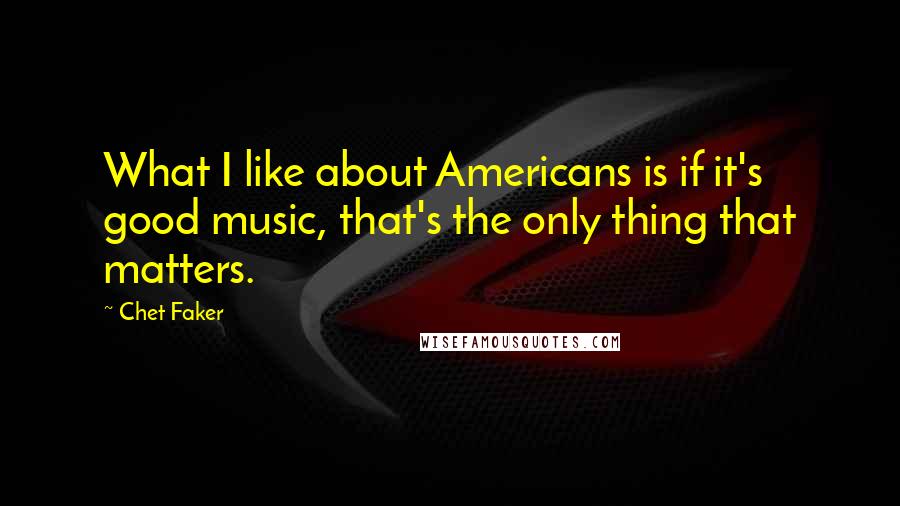 Chet Faker Quotes: What I like about Americans is if it's good music, that's the only thing that matters.
