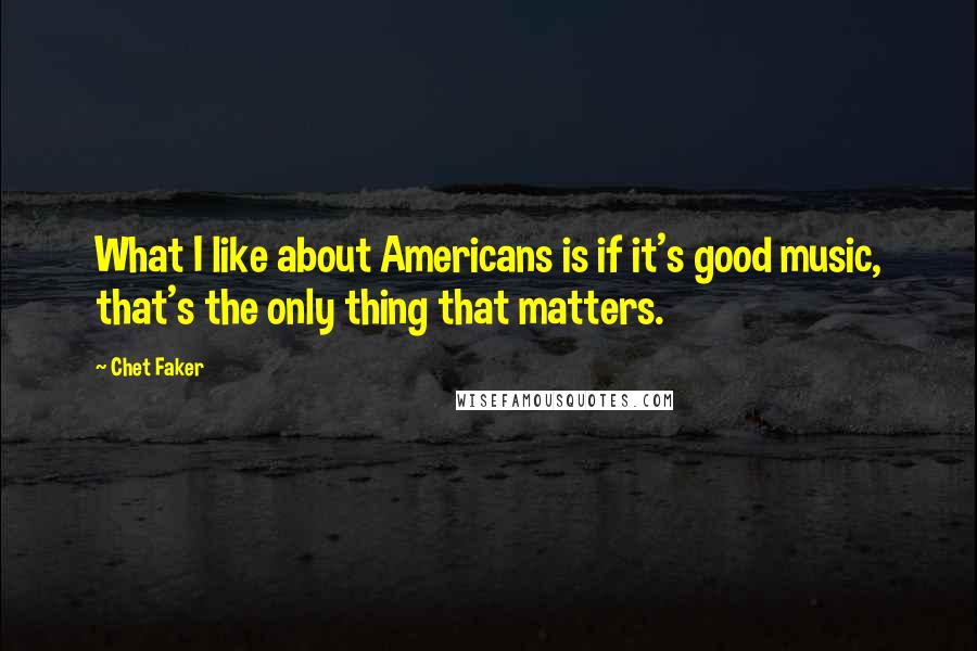 Chet Faker Quotes: What I like about Americans is if it's good music, that's the only thing that matters.