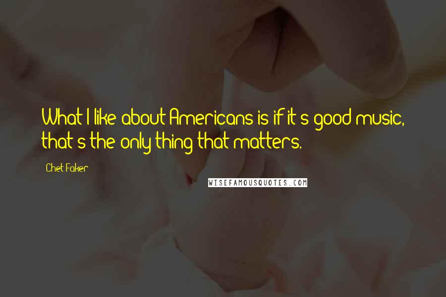 Chet Faker Quotes: What I like about Americans is if it's good music, that's the only thing that matters.