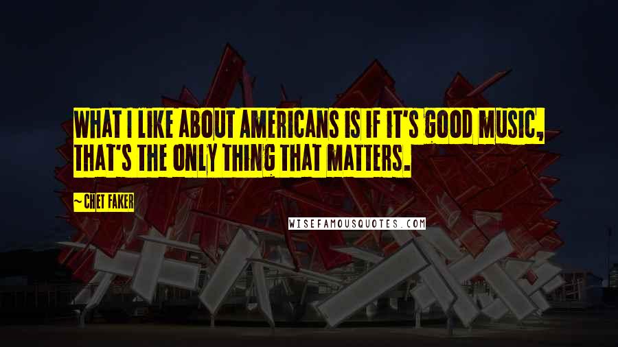 Chet Faker Quotes: What I like about Americans is if it's good music, that's the only thing that matters.