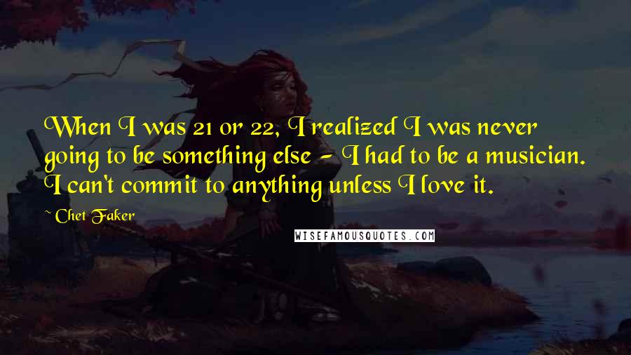 Chet Faker Quotes: When I was 21 or 22, I realized I was never going to be something else - I had to be a musician. I can't commit to anything unless I love it.