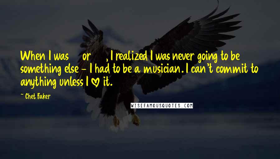 Chet Faker Quotes: When I was 21 or 22, I realized I was never going to be something else - I had to be a musician. I can't commit to anything unless I love it.