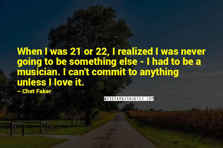 Chet Faker Quotes: When I was 21 or 22, I realized I was never going to be something else - I had to be a musician. I can't commit to anything unless I love it.