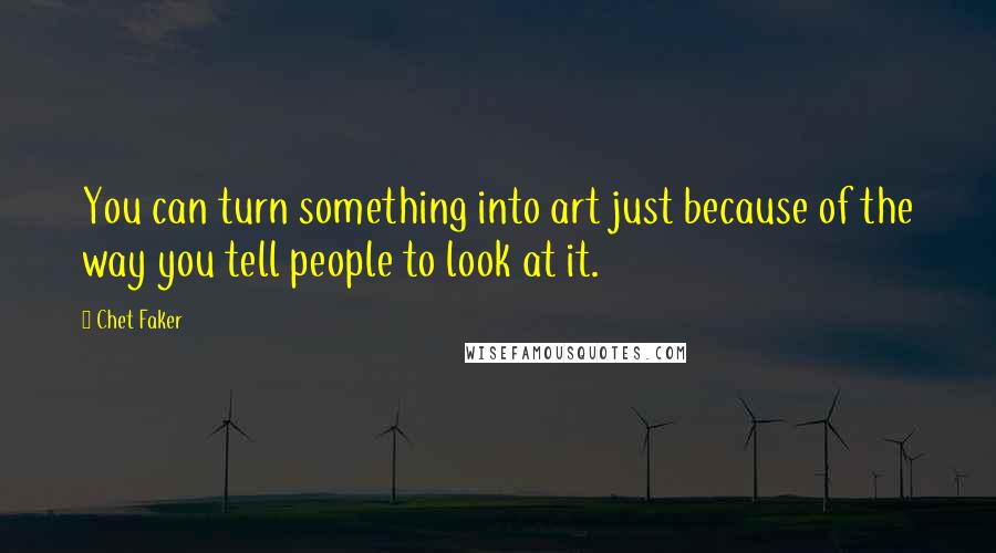 Chet Faker Quotes: You can turn something into art just because of the way you tell people to look at it.