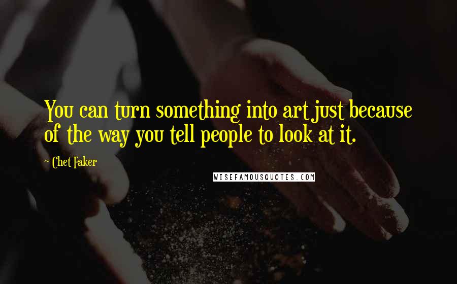 Chet Faker Quotes: You can turn something into art just because of the way you tell people to look at it.