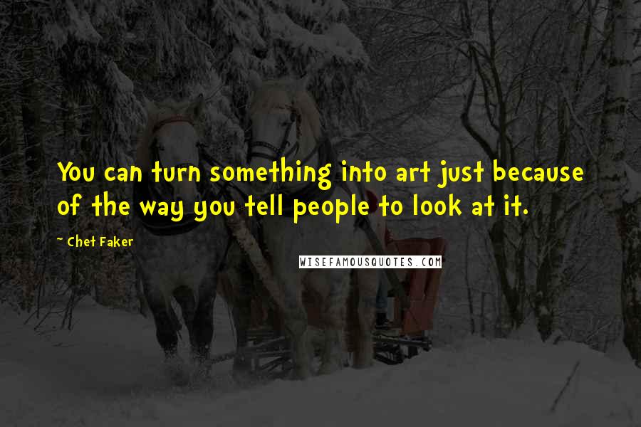 Chet Faker Quotes: You can turn something into art just because of the way you tell people to look at it.